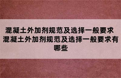 混凝土外加剂规范及选择一般要求 混凝土外加剂规范及选择一般要求有哪些